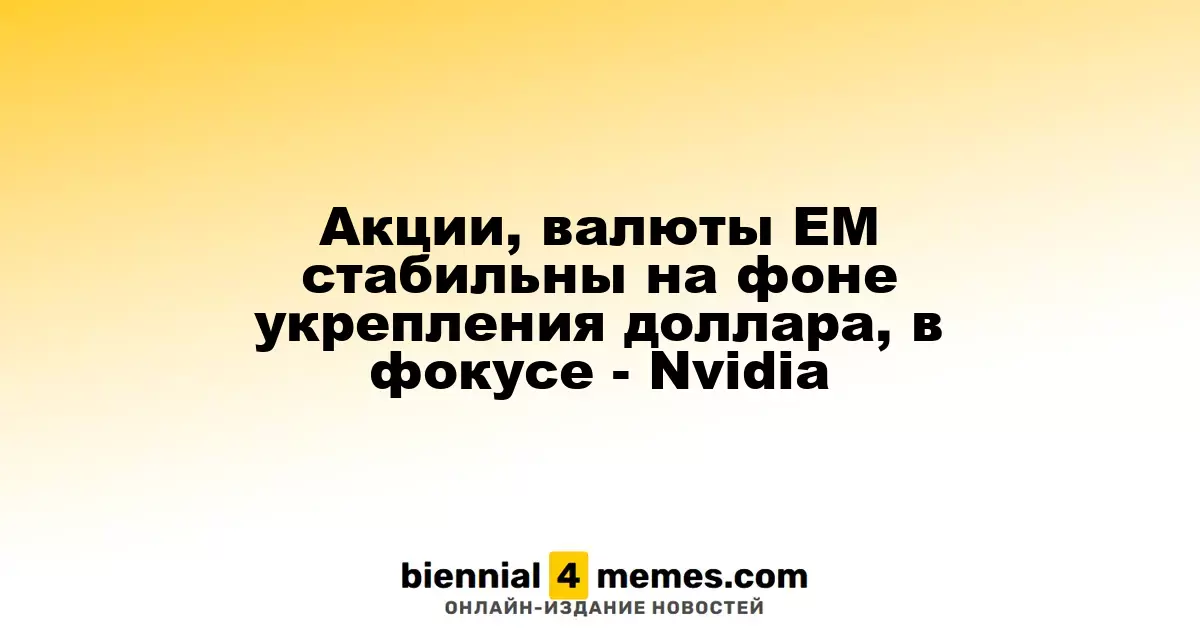 Акции, валюты ЕМ стабильны на фоне укрепления доллара, в фокусе - Nvidia
