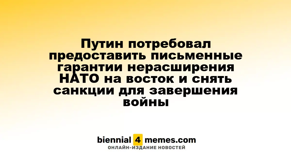 Путин потребовал предоставить письменные гарантии нерасширения НАТО на восток и снять санкции для завершения войны