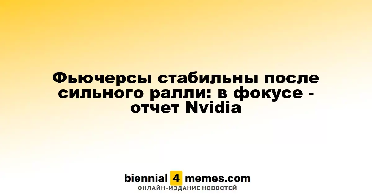 Фьючерсы остаются на уровне после недавнего роста: внимание на отчет Nvidia