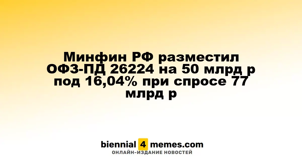 Минфин РФ провел аукцион по размещению ОФЗ-ПД 26224 на 50 млрд рублей с доходностью 16,04% при спросе в 77 млрд рублей