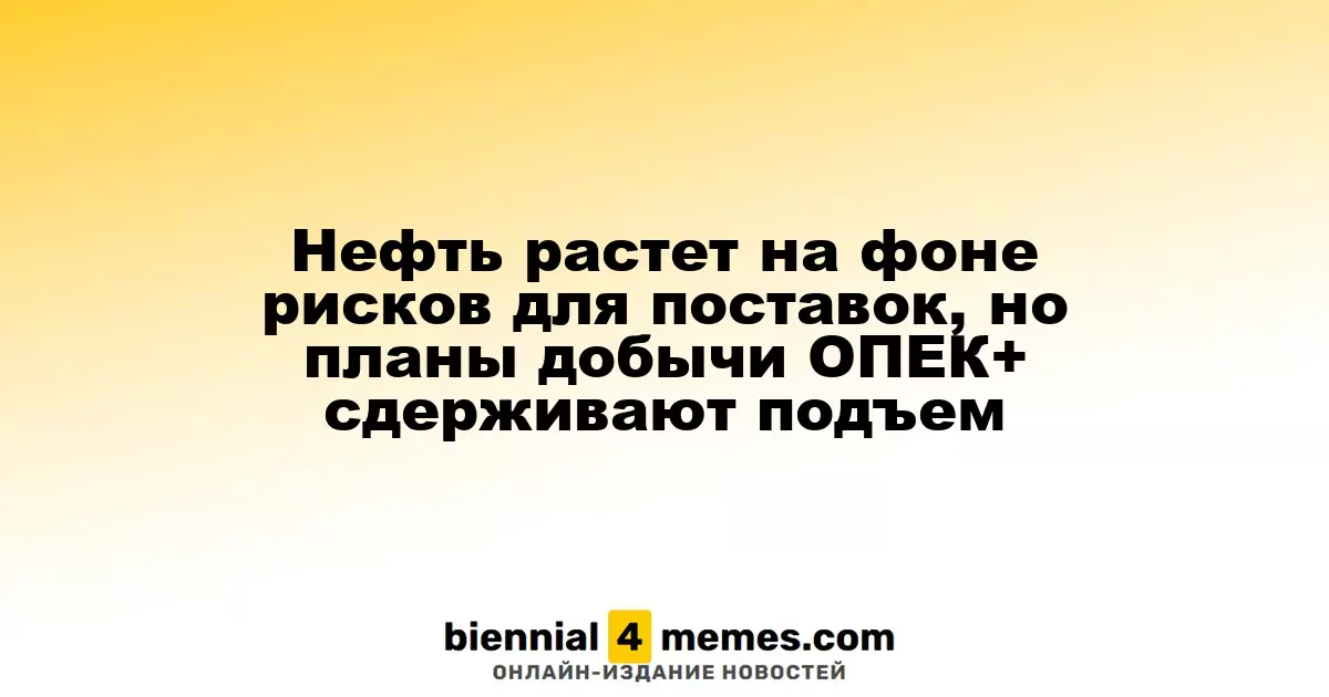 Цены на нефть растут из-за рисков поставок, но планы ОПЕК+ ограничивают рост
