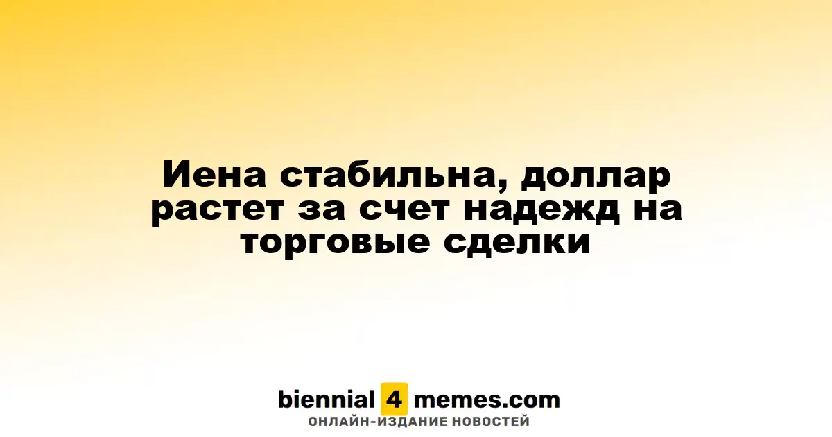 Иена остается стабильной, доллар укрепляется на фоне надежд на торговые соглашения