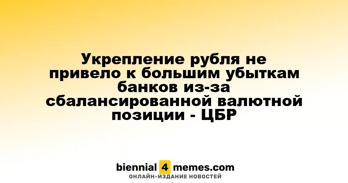 Укрепление рубля не вызвало значительных убытков у банков благодаря сбалансированной валютной позиции - ЦБР
