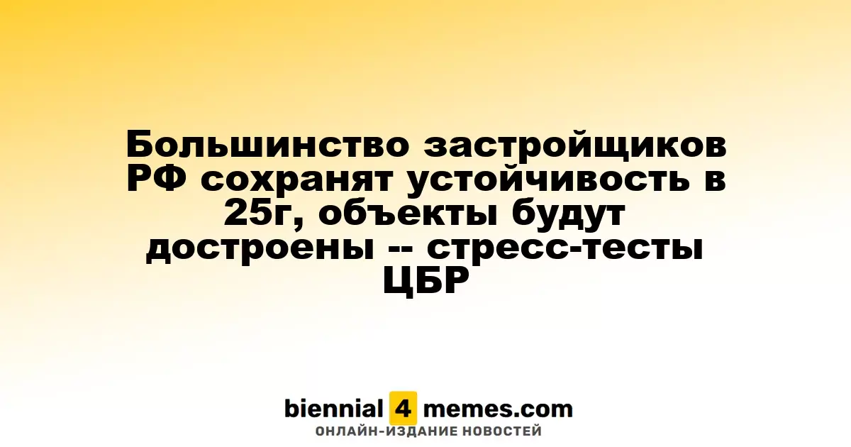 Большинство застройщиков РФ сохранят устойчивость в 25г, объекты будут достроены -- стресс-тесты ЦБР