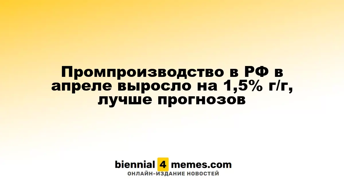 Промпроизводство в РФ в апреле выросло на 1,5% г/г, лучше прогнозов