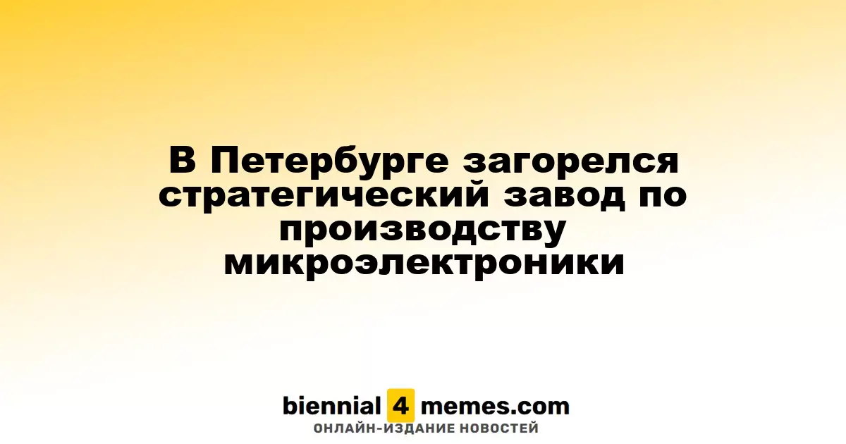В Санкт-Петербурге произошел пожар на важном заводе микроэлектроники