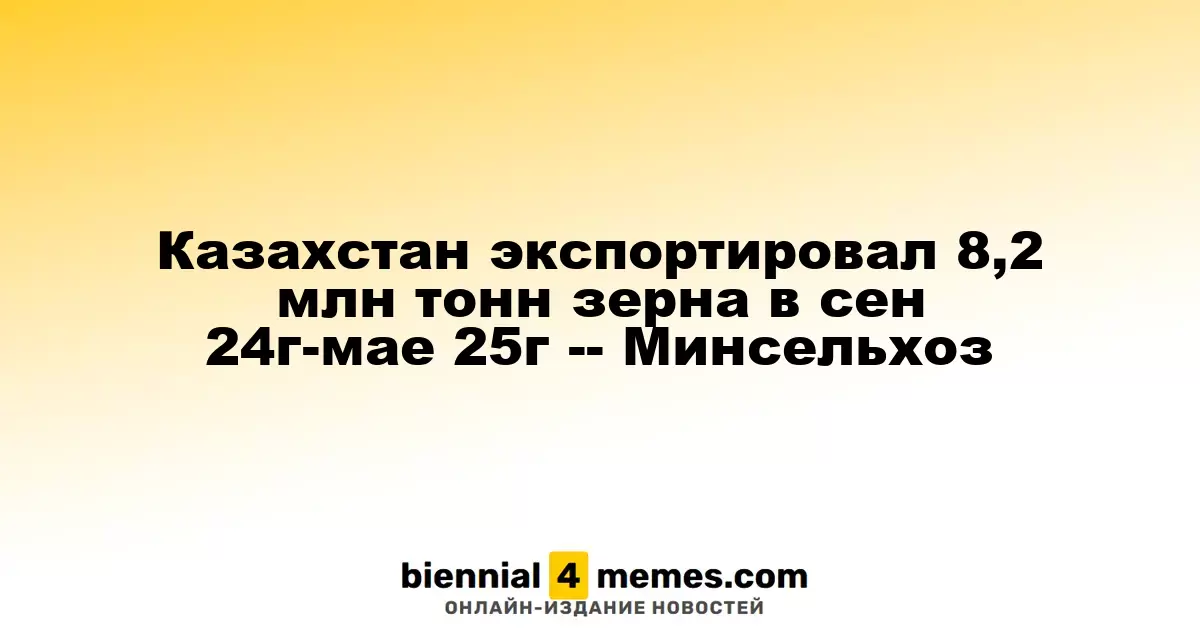 Казахстан вывез 8,2 млн тонн зерна с сентября 2024 по май 2025 года - Минсельхоз