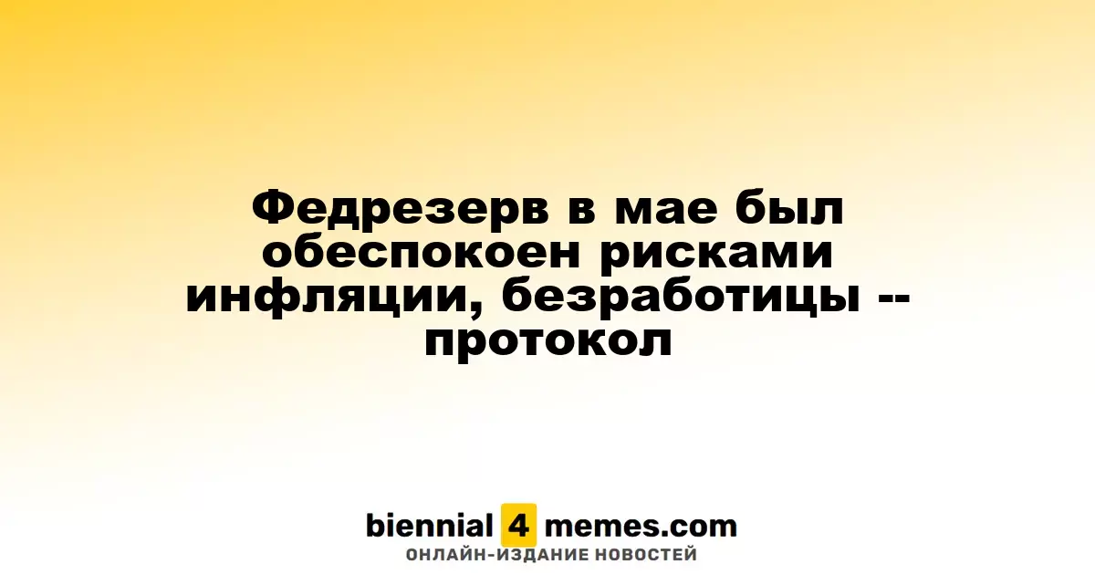 Федрезерв в мае выразил озабоченность по поводу инфляции и безработицы — протокол заседания