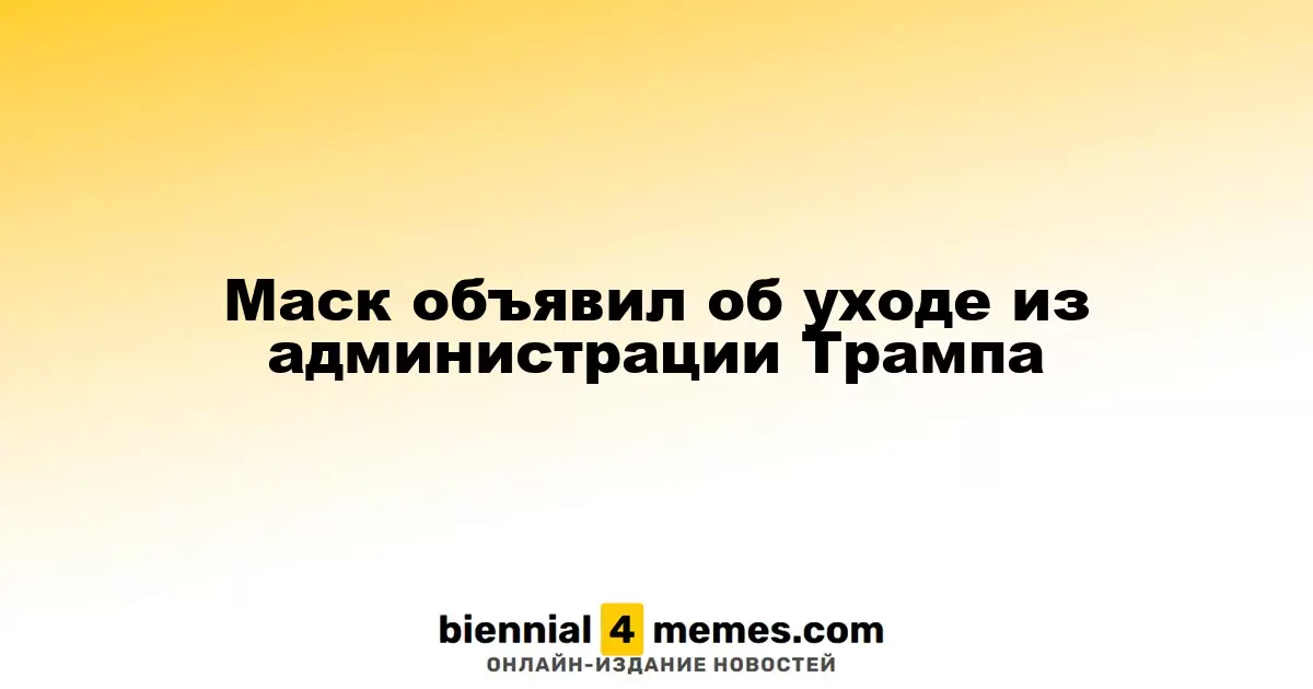 Илон Маск сообщил об окончании своей работы в администрации Трампа