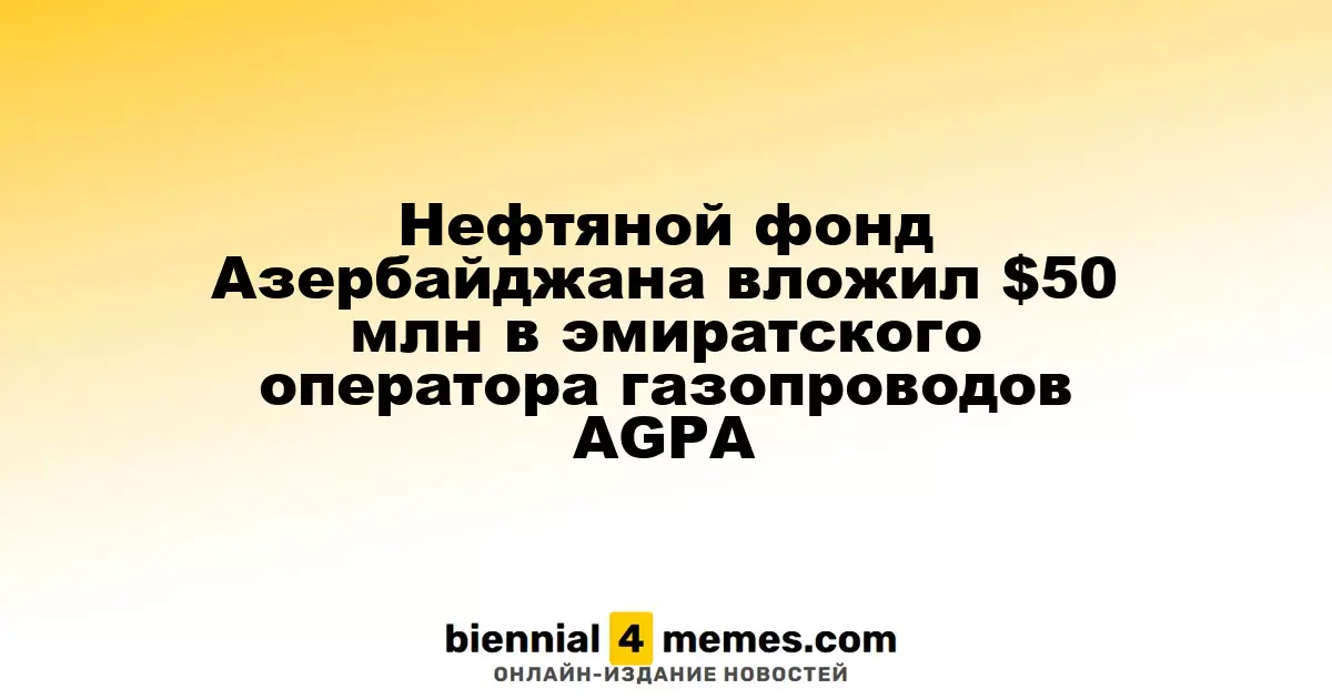 Азербайджанский нефтяной фонд вложил $50 млн в эмирскую компанию AGPA, управляющую газопроводами