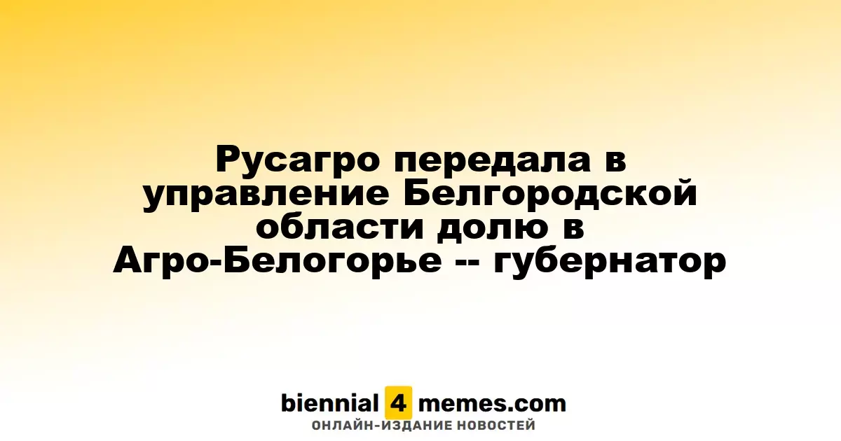 Русагро передала контроль над Агро-Белогорьем в руки Белгородской области, сообщил губернатор