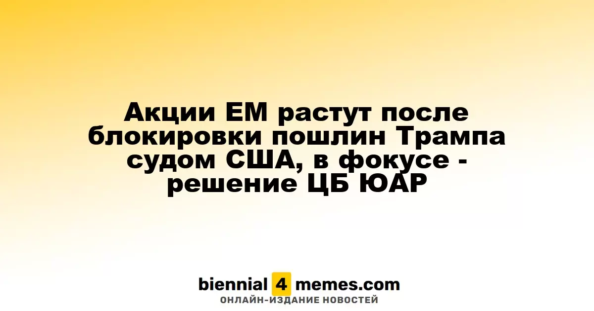 Акции развивающихся рынков растут после решения суда США о пошлинах Трампа, внимание на Центральный банк ЮАР