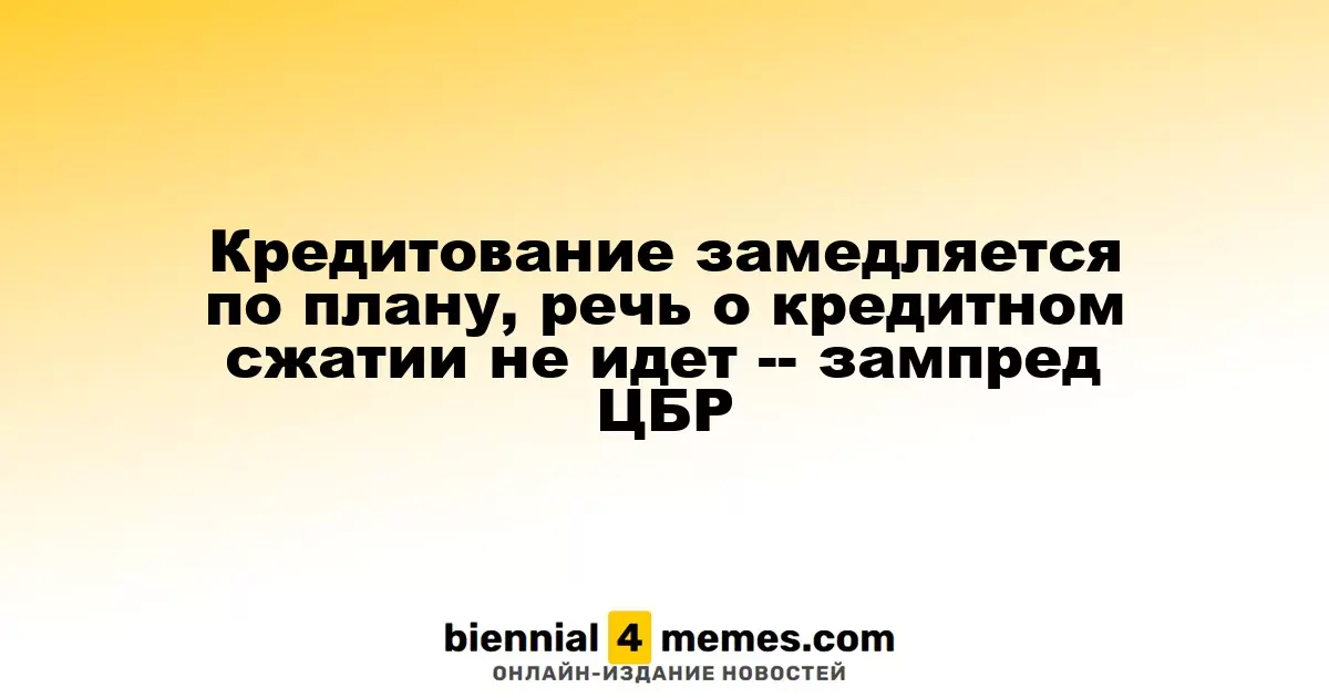 Кредитование замедляется по плану, речь о кредитном сжатии не идет -- зампред ЦБР