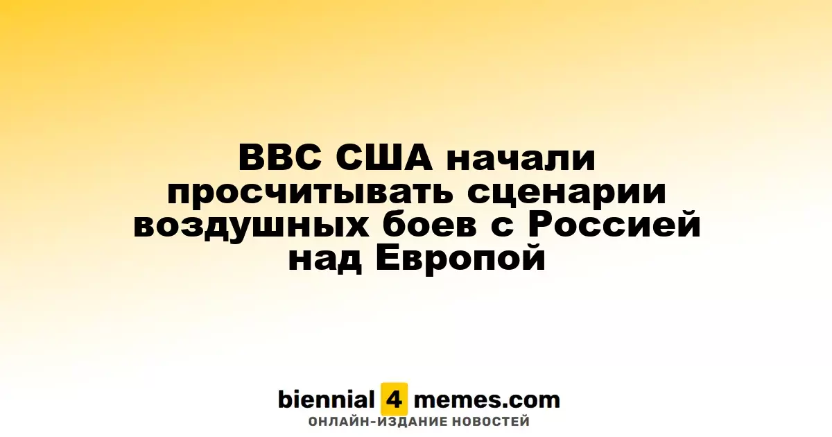 Воздушные силы США анализируют возможные сценарии конфликта с Россией в Европе