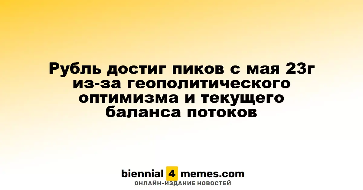 Рубль обновил максимумы с мая 2023 года благодаря геополитическому оптимизму и текущему состоянию потоков