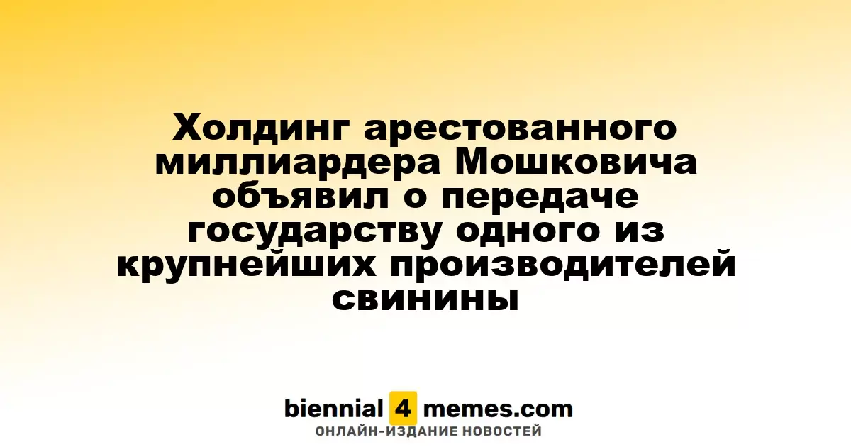 Холдинг арестованного миллиардера Мошковича сообщил о передаче государственной структуре одного из ведущих производителей свинины