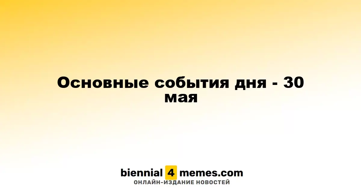 Ключевые события 30 мая