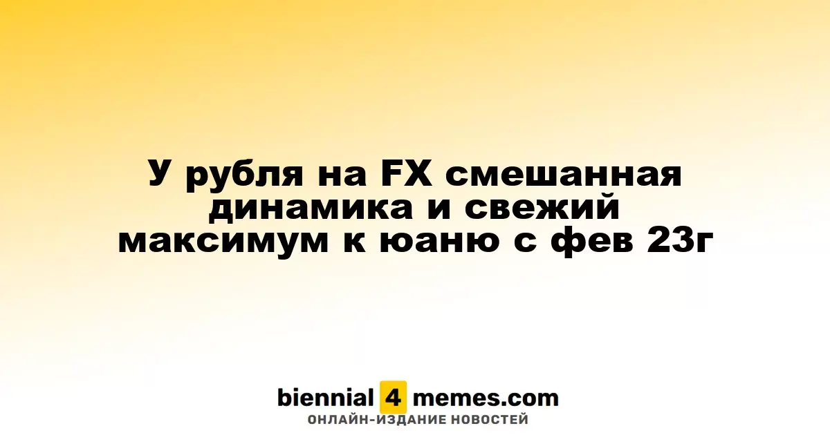 У рубля на FX смешанная динамика и свежий максимум к юаню с фев 23г