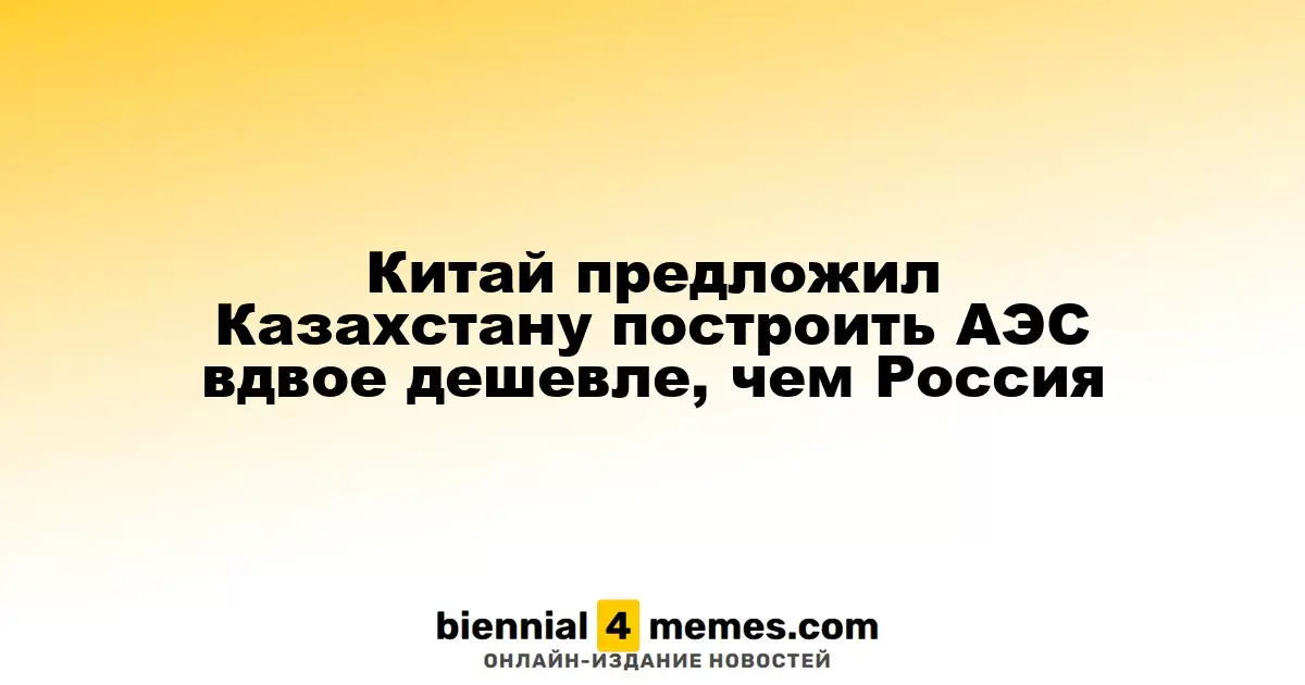 Китай предложил Казахстану строительство АЭС по цене ниже российской