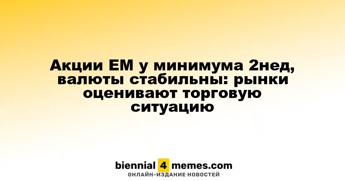 Акции ЕМ у минимума 2нед, валюты стабильны: рынки оценивают торговую ситуацию