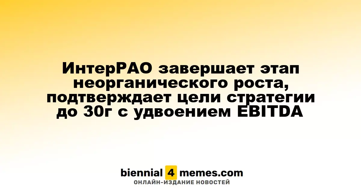 ИнтерРАО завершает этап неорганического роста, подтверждает цели стратегии до 30г с удвоением EBITDA