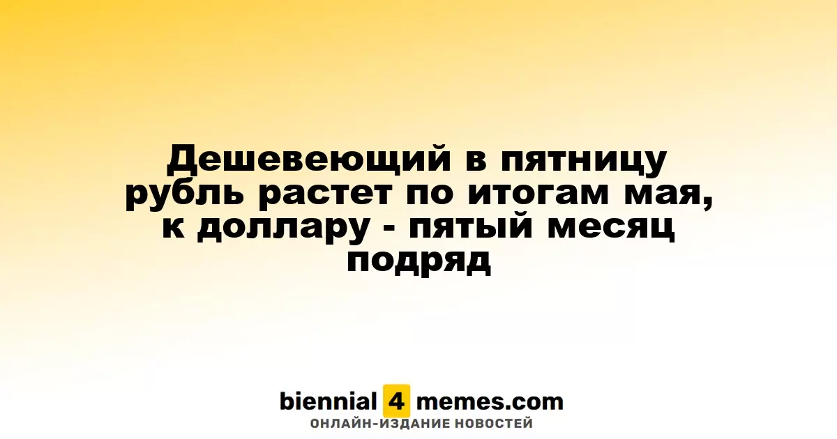 Рубль, несмотря на снижение в пятницу, демонстрирует рост по итогам мая, укрепляясь к доллару пятый месяц подряд