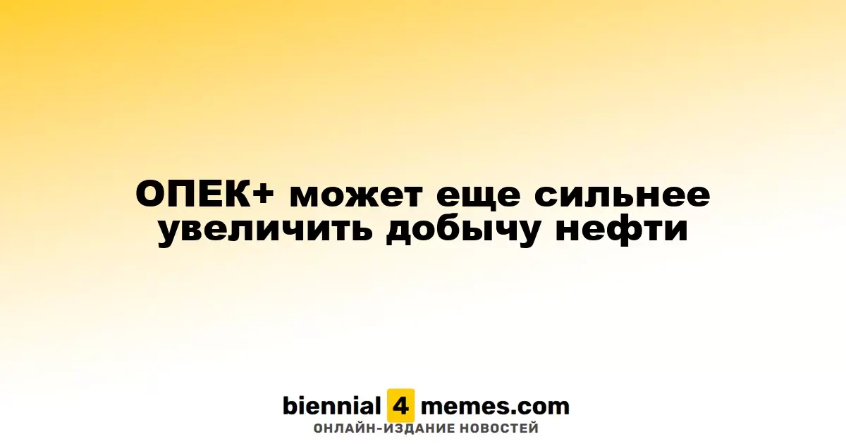 ОПЕК+ рассматривает возможность значительного увеличения нефтедобычи