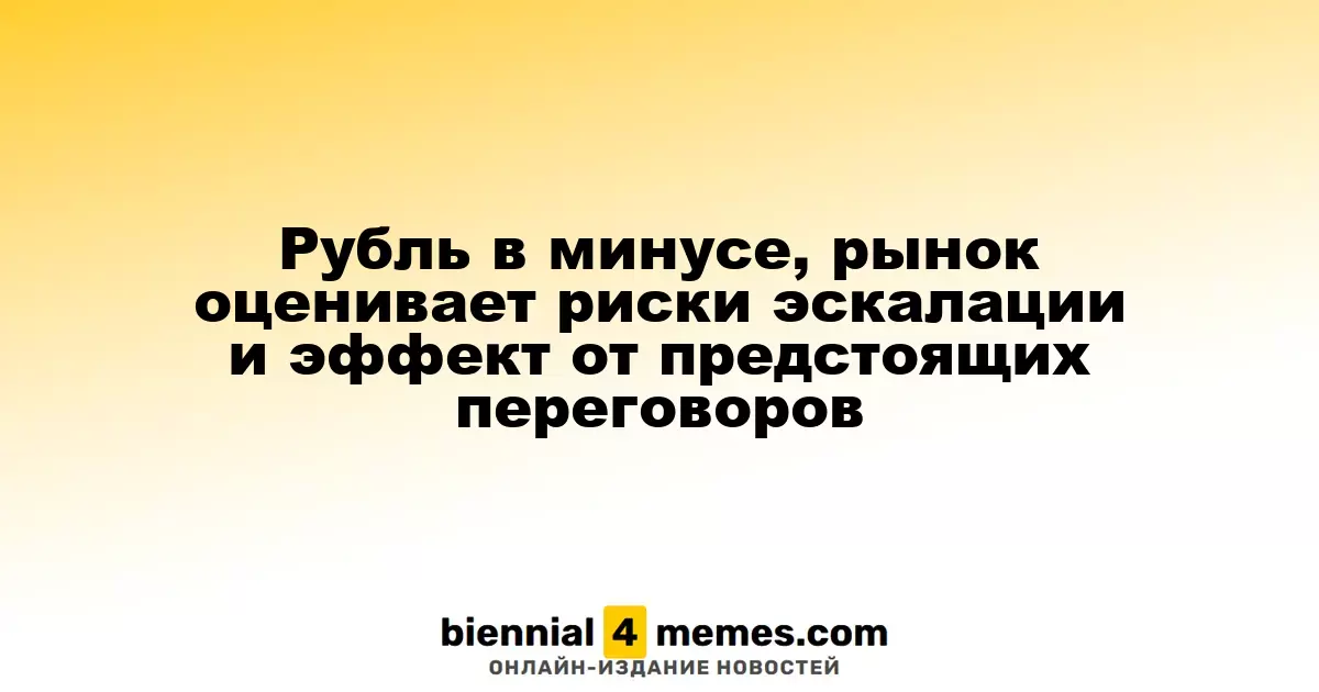 Рубль в минусе, рынок оценивает риски эскалации и эффект от предстоящих переговоров