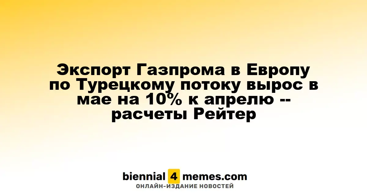В мае экспорт Газпрома в Европу через Турецкий поток увеличился на 10% по сравнению с апрелем - данные Рейтер