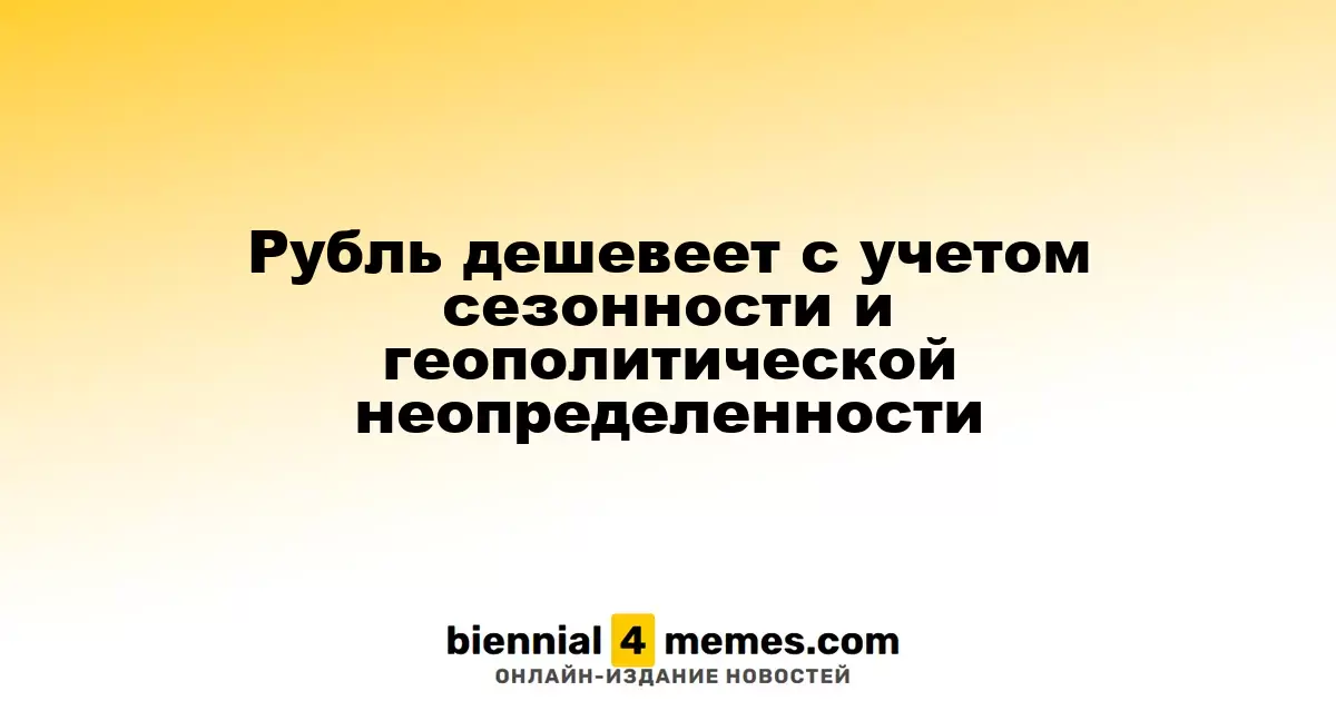 Рубль ослабевает на фоне сезонных факторов и геополитической нестабильности