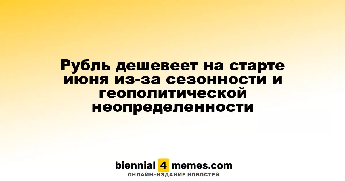 Рубль дешевеет на старте июня из-за сезонности и геополитической неопределенности