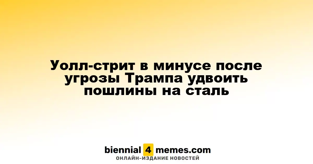 Уолл-стрит в минусе после угрозы Трампа удвоить пошлины на сталь