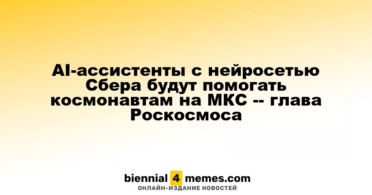 AI-ассистенты с нейросетью Сбера будут помогать космонавтам на МКС -- глава Роскосмоса