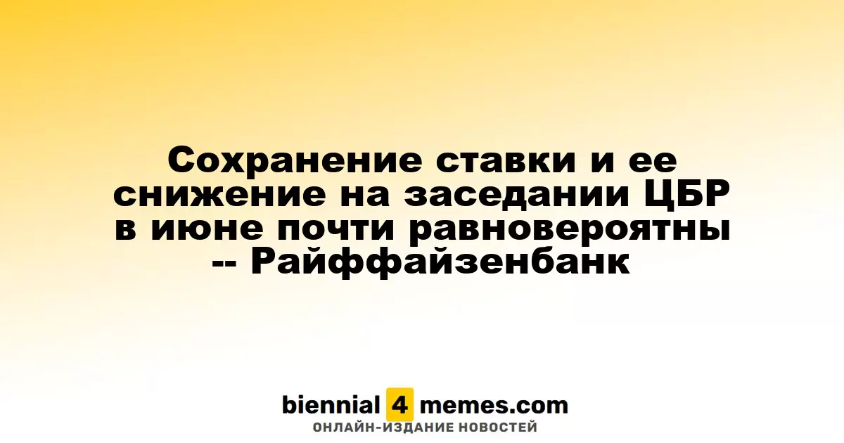 Вероятность сохранения или снижения ставки на заседании ЦБР в июне почти равна - Райффайзенбанк