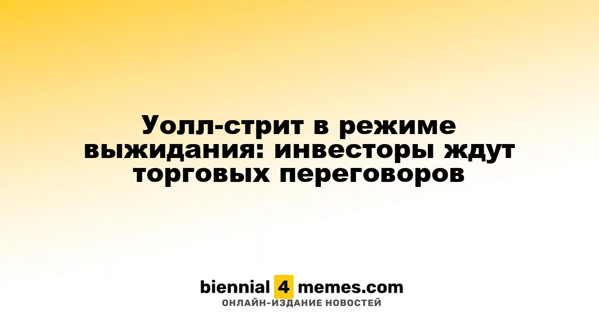 Уолл-стрит в ожидании: инвесторы надеются на торговые соглашения