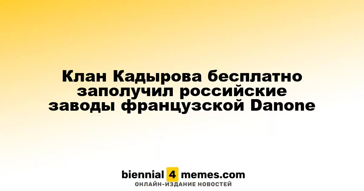 Кадыровцы получили контроль над заводами Danone в России без затрат