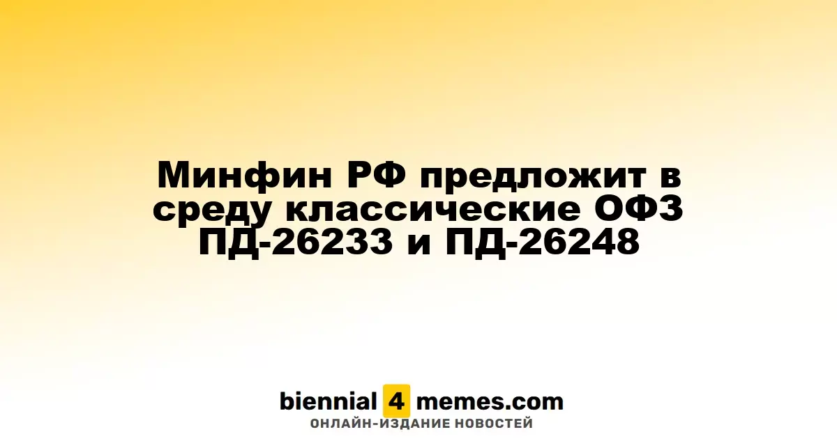 Министерство финансов России анонсирует аукционы по ОФЗ ПД-26233 и ПД-26248 в среду
