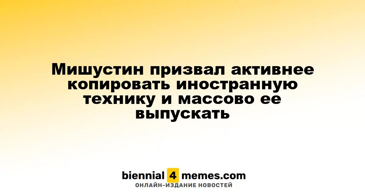 Мишустин призвал активнее внедрять международные технологии и расширять их производство