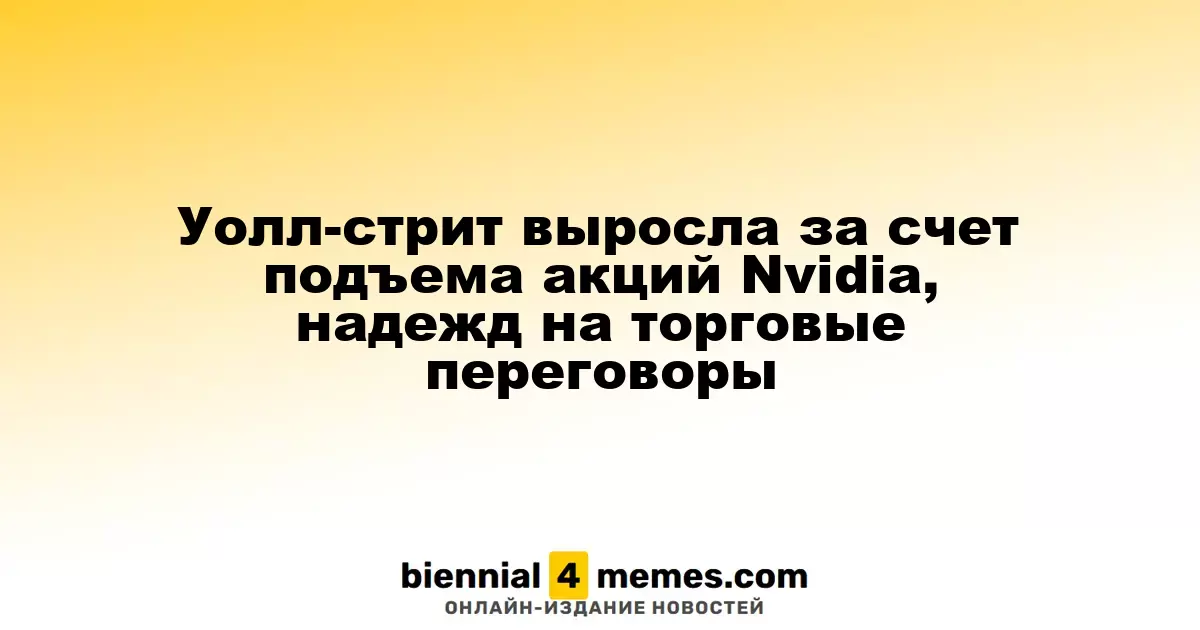 Рост Уолл-стрит благодаря акциям Nvidia и ожиданиям торговых переговоров