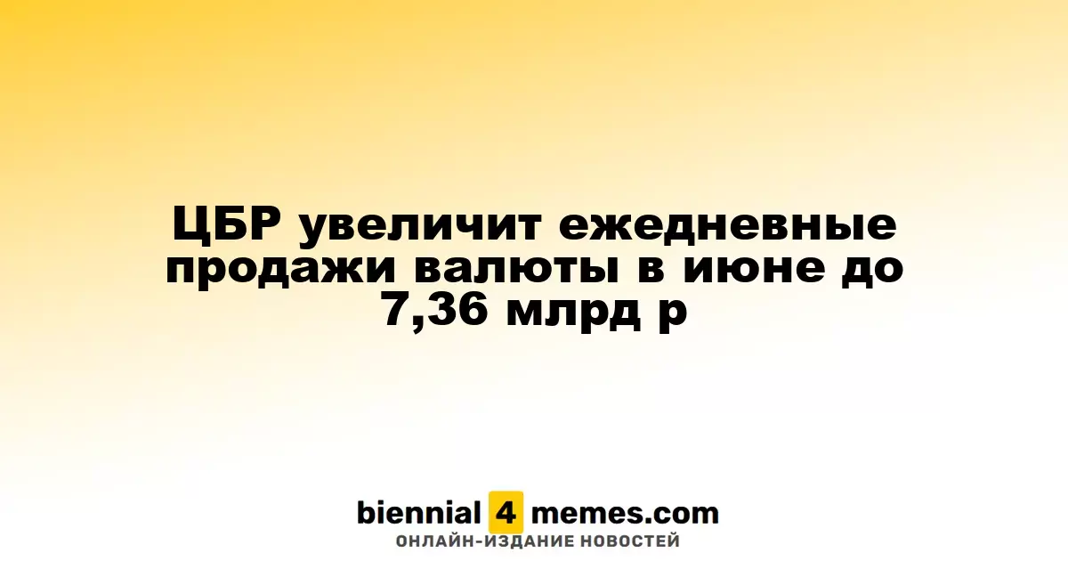 Центробанк России повысит ежедневные валютные продажи в июне до 7,36 млрд рублей