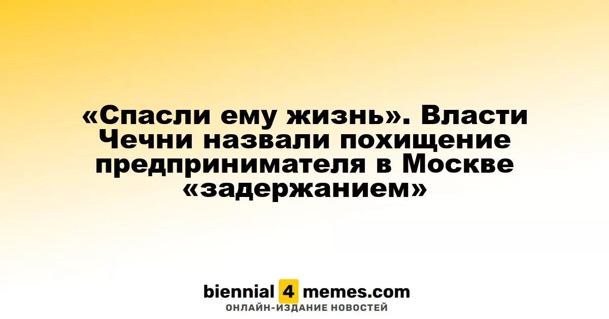«У него была угроза жизни». Чеченские власти охарактеризовали похищение бизнесмена в Москве как «задержание»
