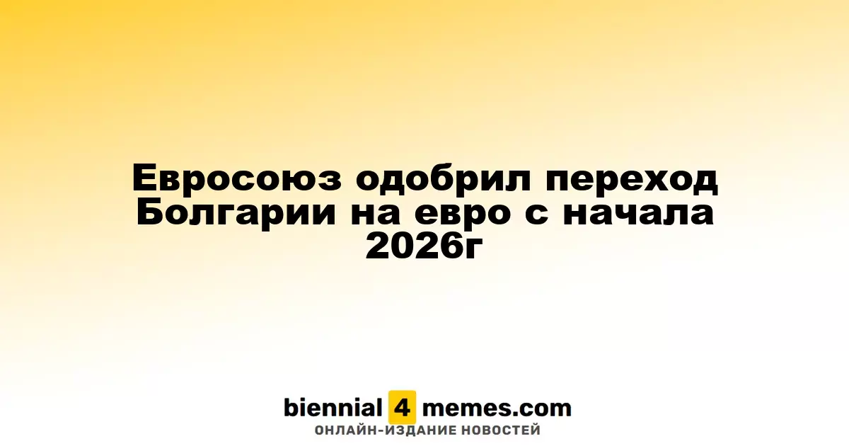 Евросоюз дал зеленый свет Болгарии на переход к евро с начала 2026 года
