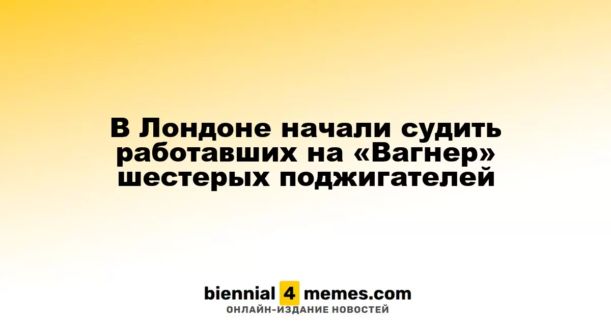 В Лондоне стартовал суд над шестью подозреваемыми в поджоге по указанию ЧВК «Вагнер»