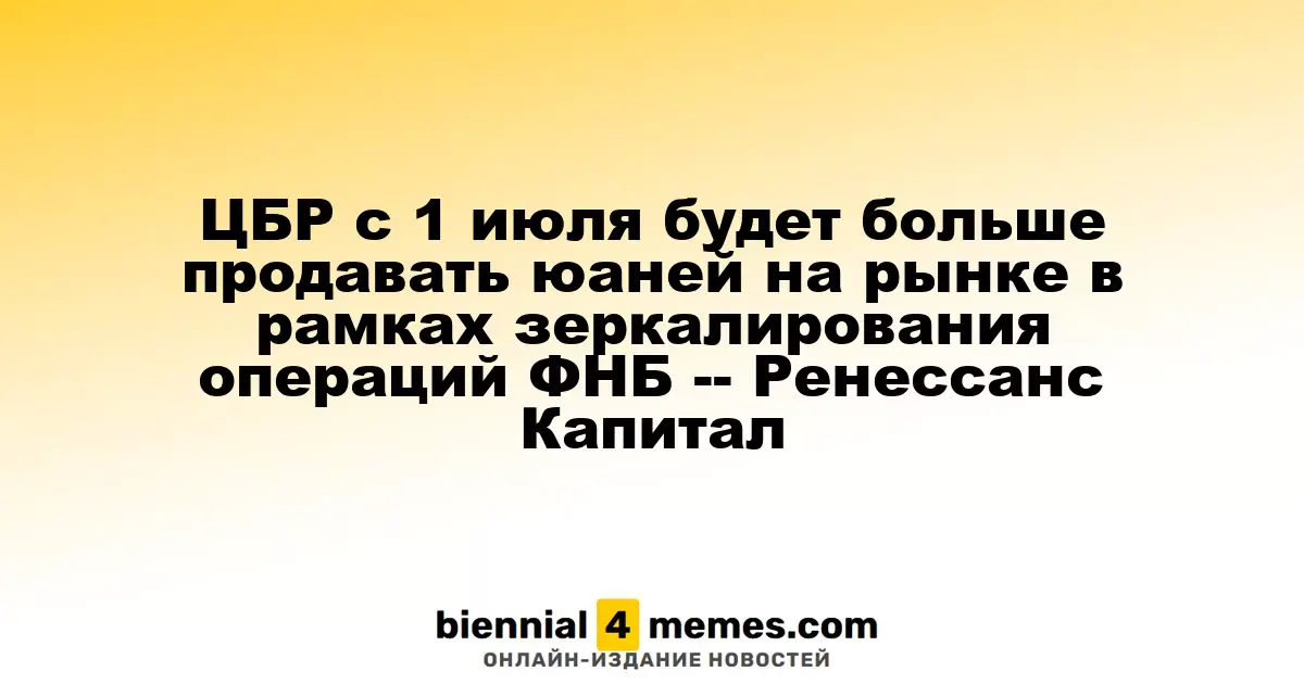 ЦБР с 1 июля будет больше продавать юаней на рынке в рамках зеркалирования операций ФНБ -- Ренессанс Капитал