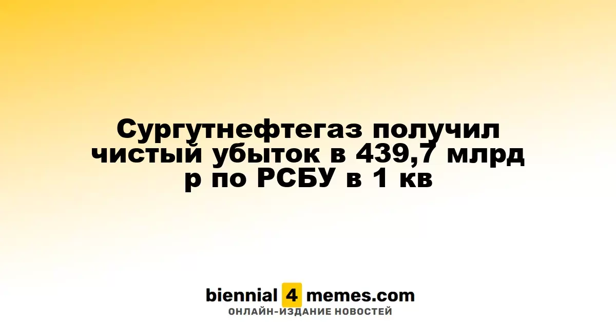 Сургутнефтегаз получил чистый убыток в 439,7 млрд р по РСБУ в 1 кв