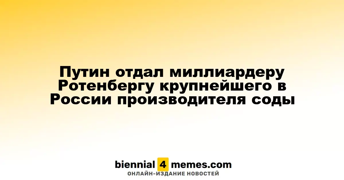Путин передал контроль над крупнейшим производителем соды в России миллиардеру Ротенбергу