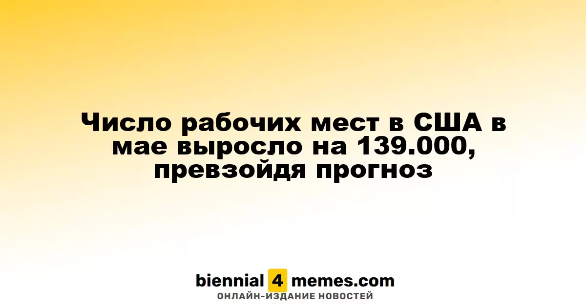 В мае количество рабочих мест в США увеличилось на 139.000, превысив ожидания