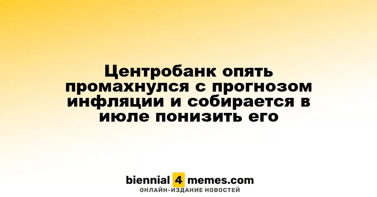 Центробанк снова ошибся с прогнозом инфляции и планирует его корректировать в июле