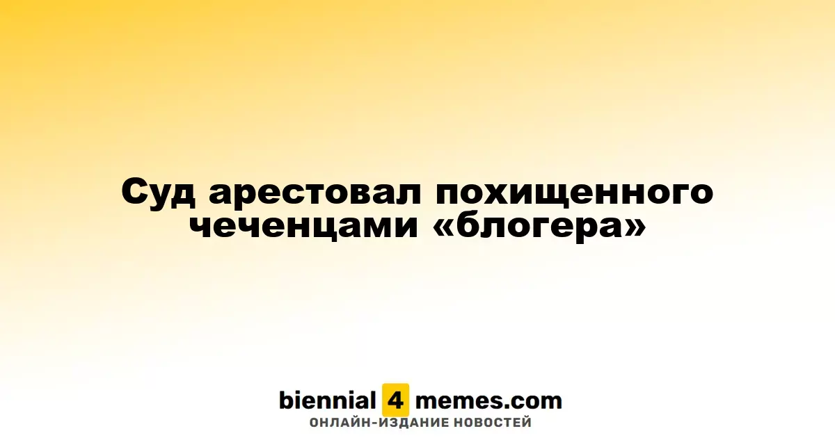 Суд задержал «блогера», похищенного чеченцами в Москве
