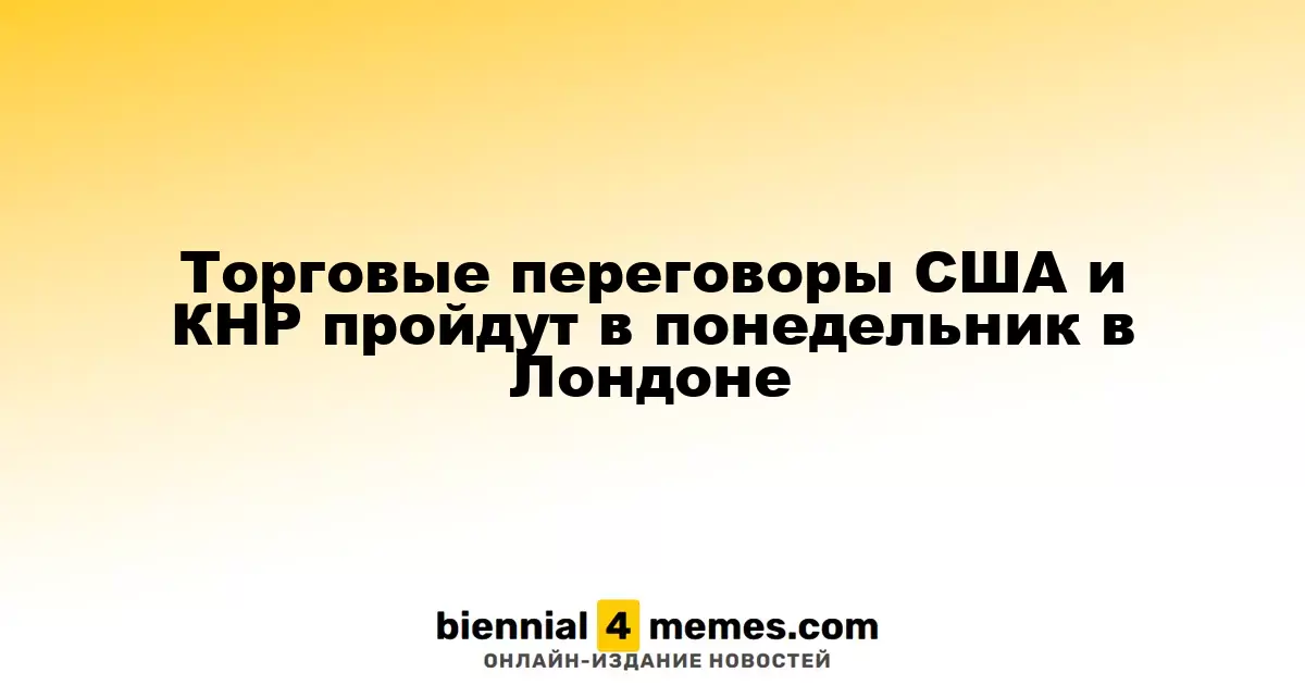 Переговоры по торговле между США и Китаем состоятся в понедельник в Лондоне